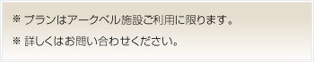 ※プランはアークベル施設ご利用に限ります。※詳しくはお問い合わせください。