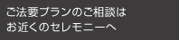 ご法要プランのご相談先はお近くのセレモニーへ