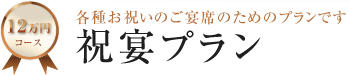 12万円コース 各種お祝いのご宴席のためのプランです 祝宴プラン
