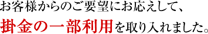 お客様からのご要望にお応えして、掛金の一部利用を取り入れました。